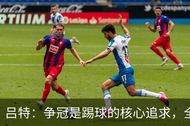 吕特：争冠是踢球的核心追求，全力以赴冲击欧协联